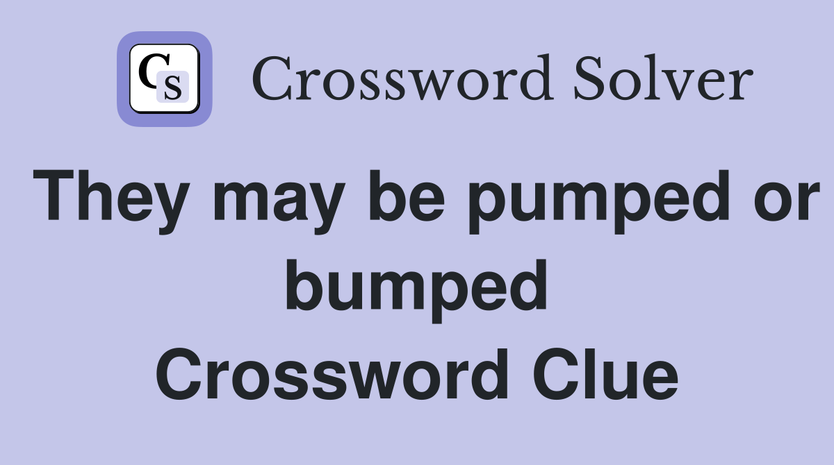 They may be pumped or bumped Crossword Clue