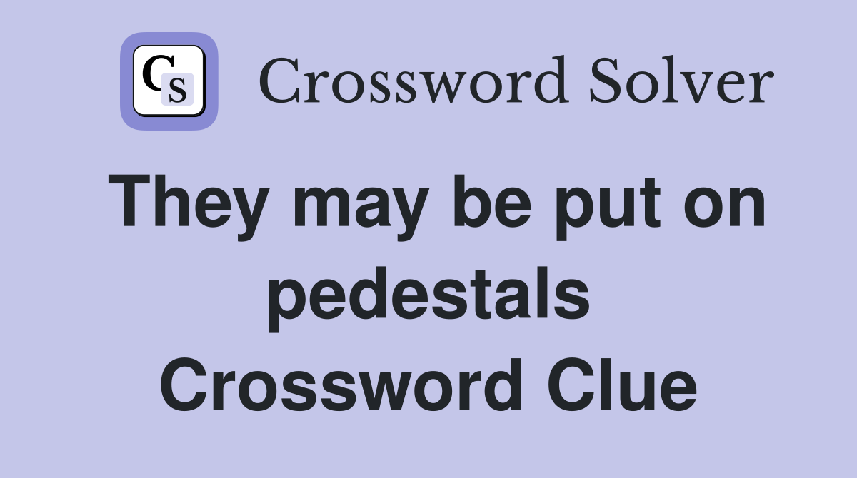 They may be put on pedestals Crossword Clue