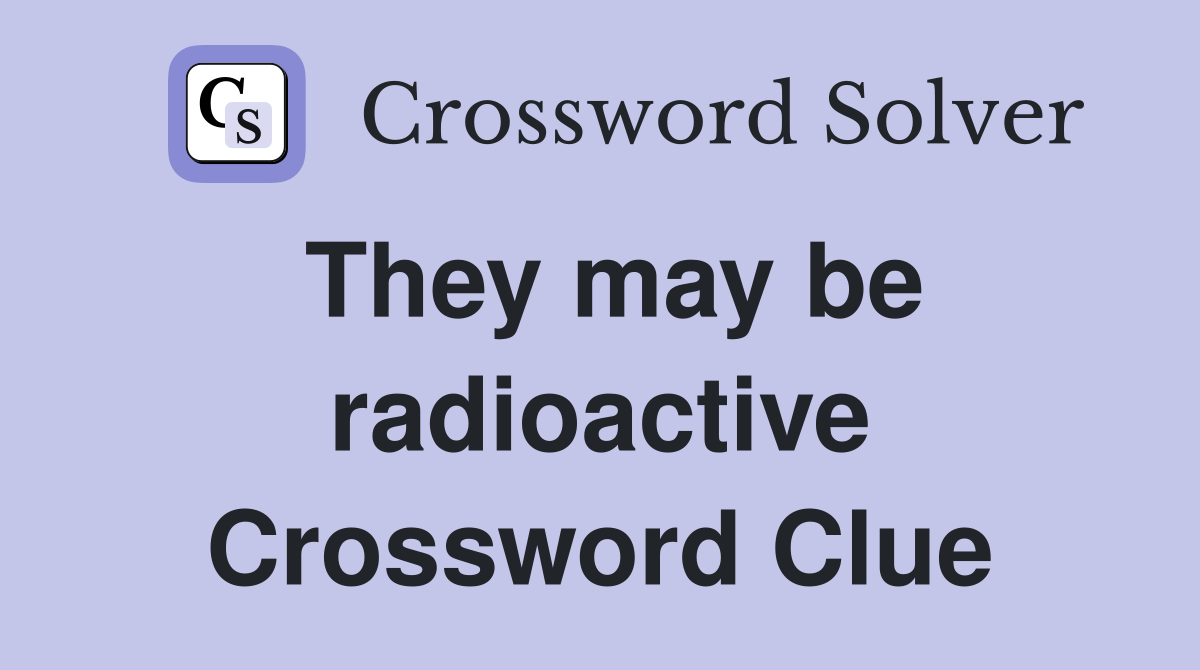 They may be radioactive Crossword Clue