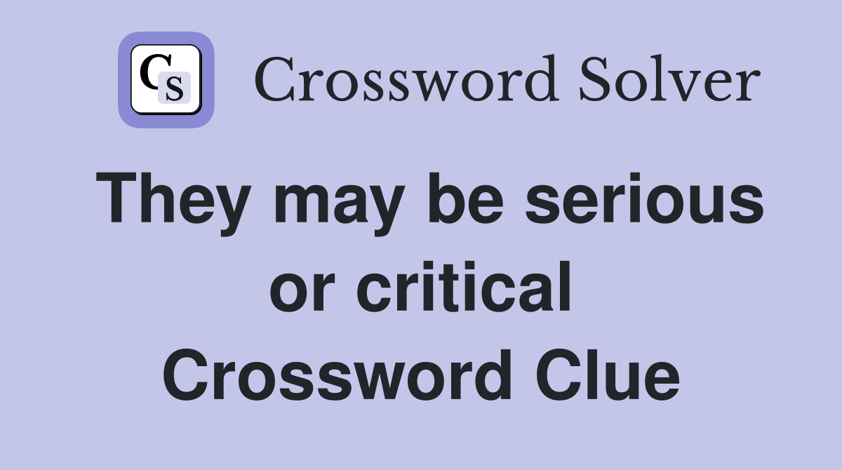 They may be serious or critical Crossword Clue