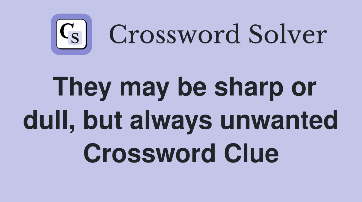 They may be sharp or dull, but always unwanted Crossword Clue