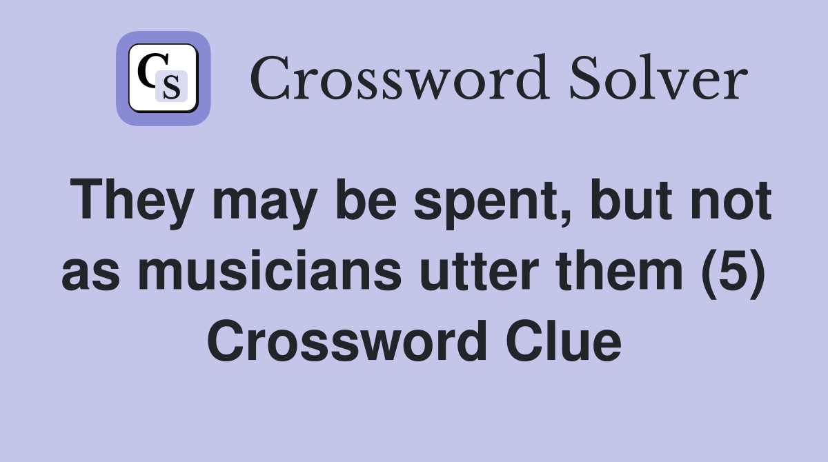 They may be spent, but not as musicians utter them (5) Crossword Clue