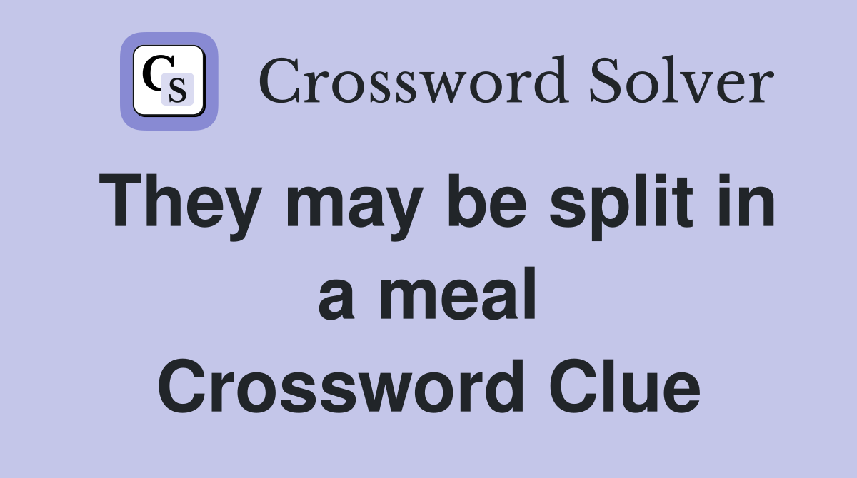 They may be split in a meal Crossword Clue
