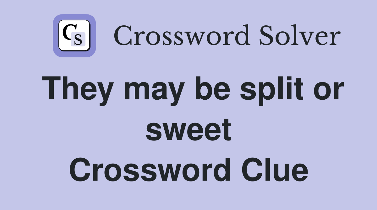 They may be split or sweet Crossword Clue