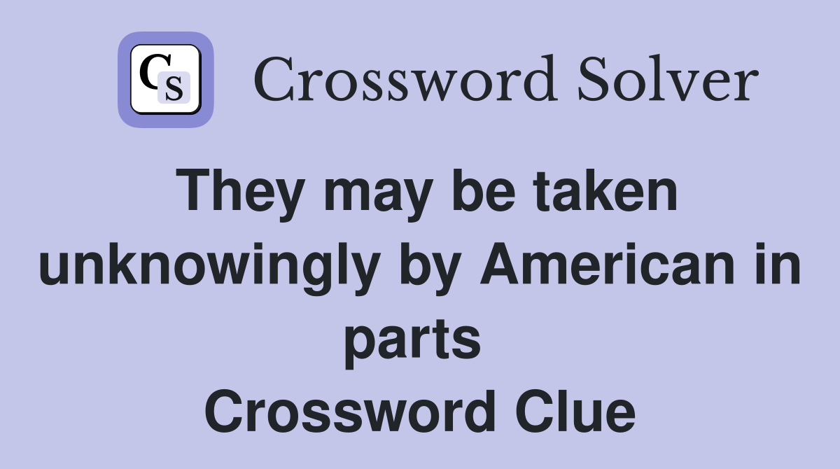 They may be taken unknowingly by American in parts  Crossword Clue