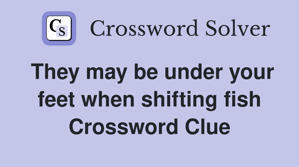 They may be under your feet when shifting fish Crossword Clue