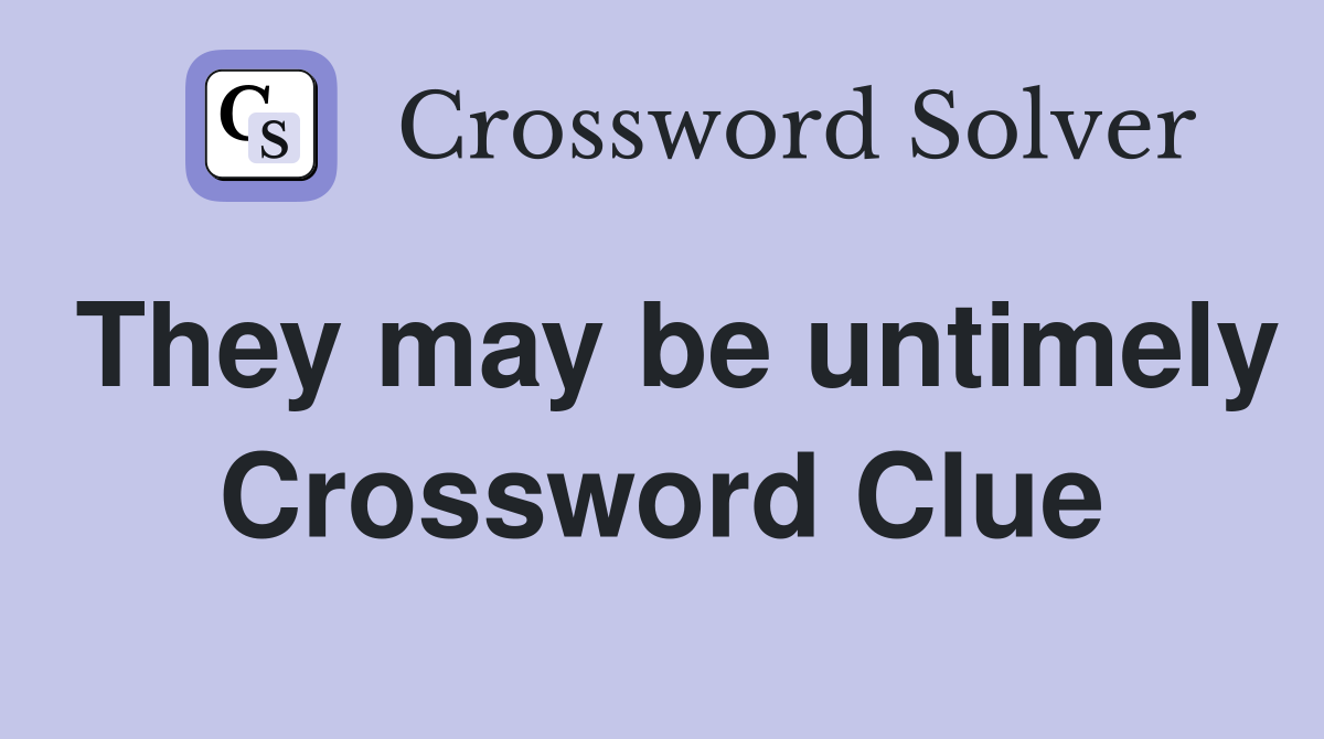 They may be untimely Crossword Clue