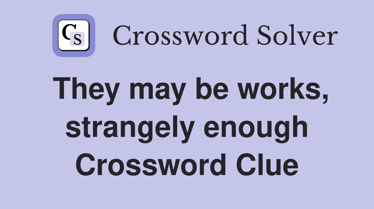 They may be works, strangely enough Crossword Clue