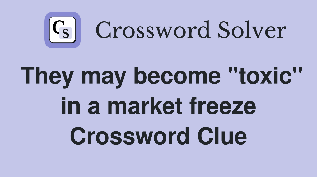 They may become "toxic" in a market freeze Crossword Clue