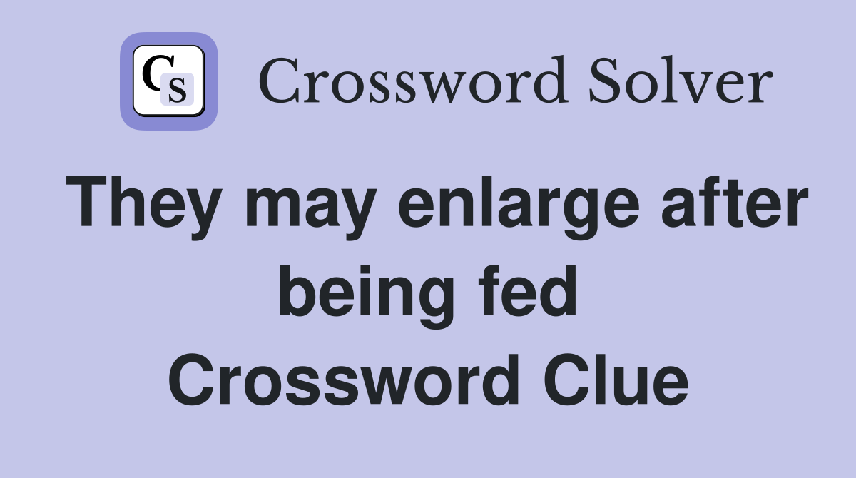They may enlarge after being fed Crossword Clue