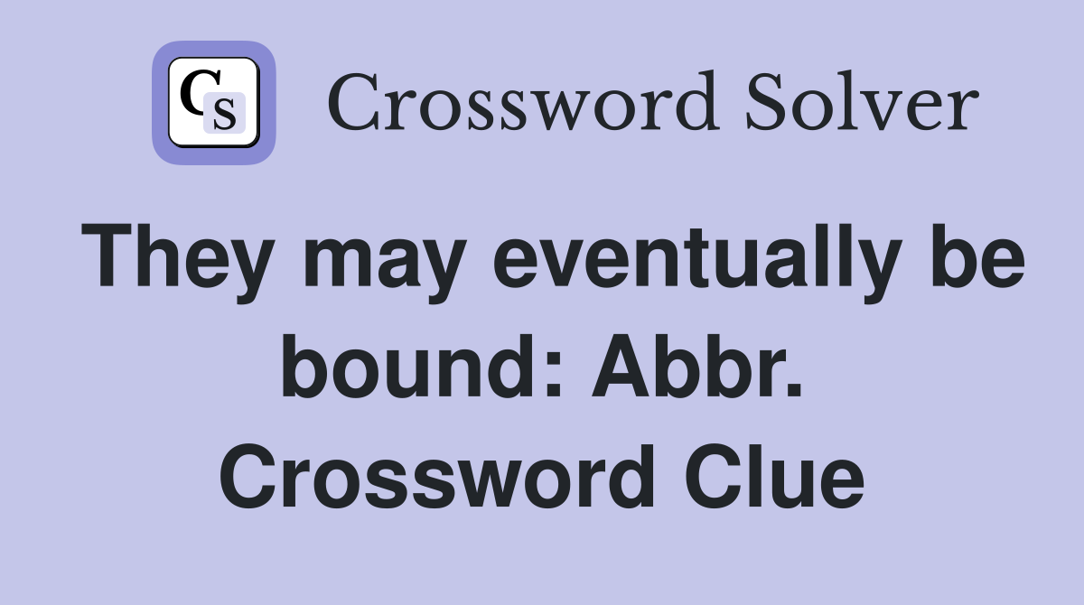 They may eventually be bound: Abbr. Crossword Clue