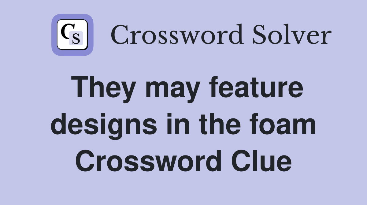 They may feature designs in the foam Crossword Clue