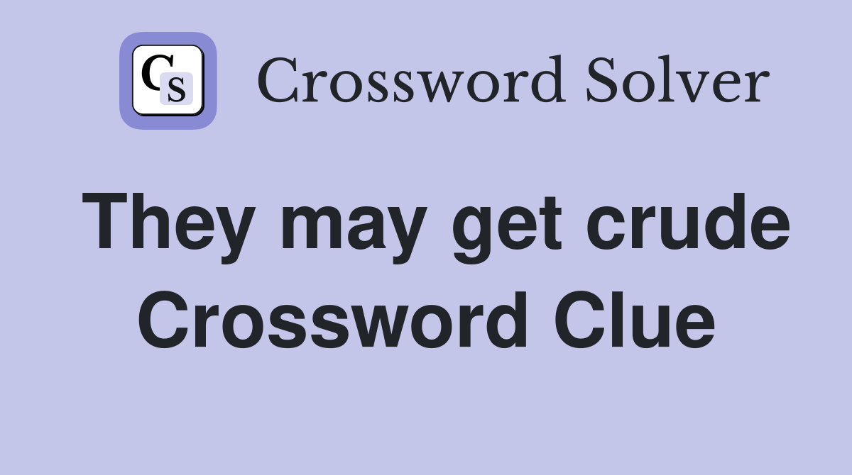 They may get crude Crossword Clue