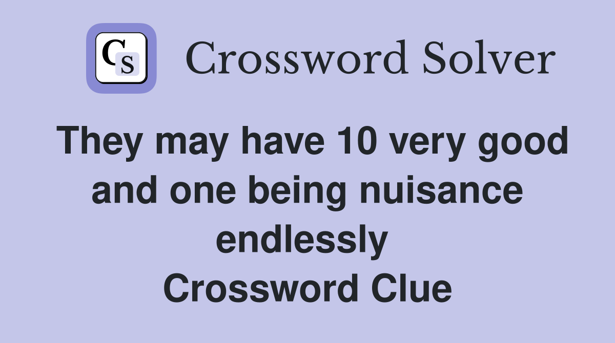 They may have 10 very good and one being nuisance endlessly  Crossword Clue