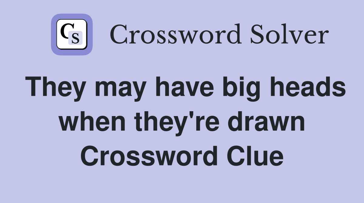 They may have big heads when they're drawn Crossword Clue
