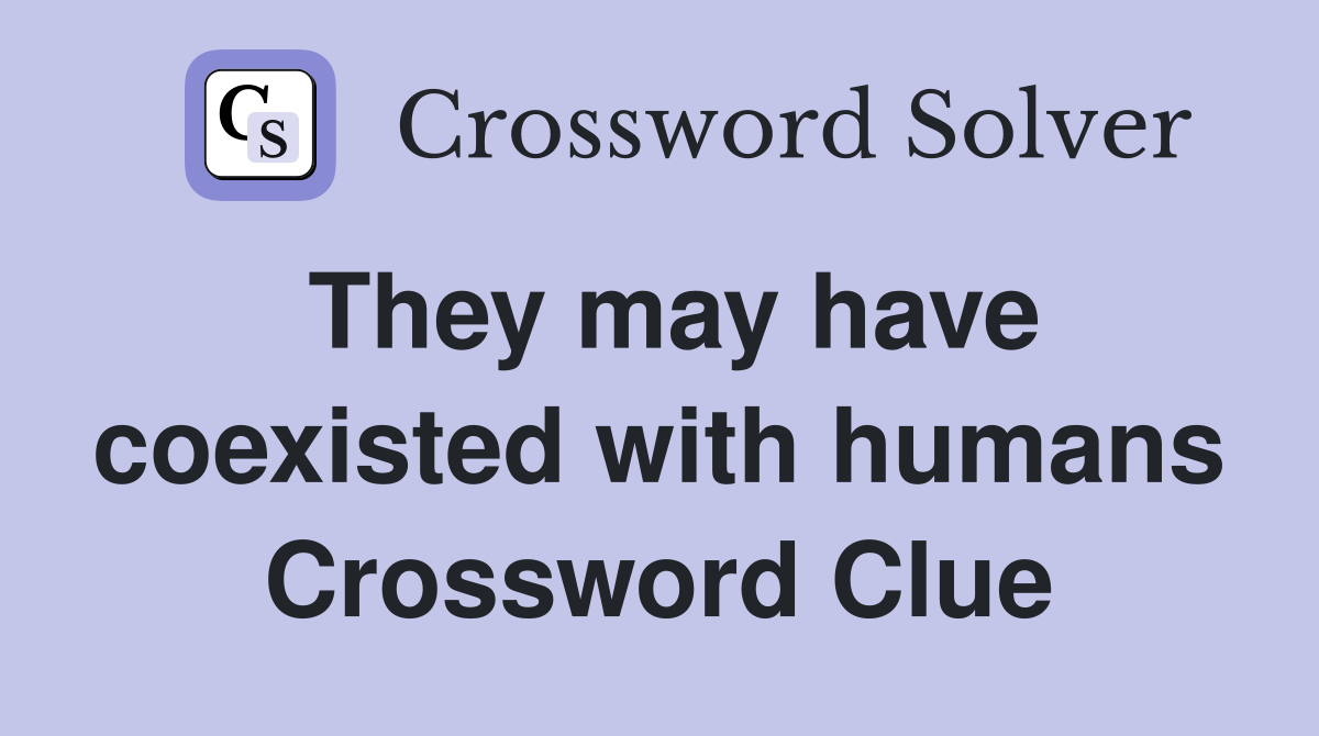 They may have coexisted with humans Crossword Clue