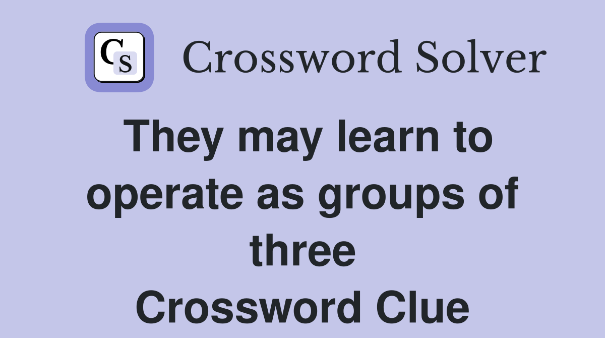 They may learn to operate as groups of three Crossword Clue