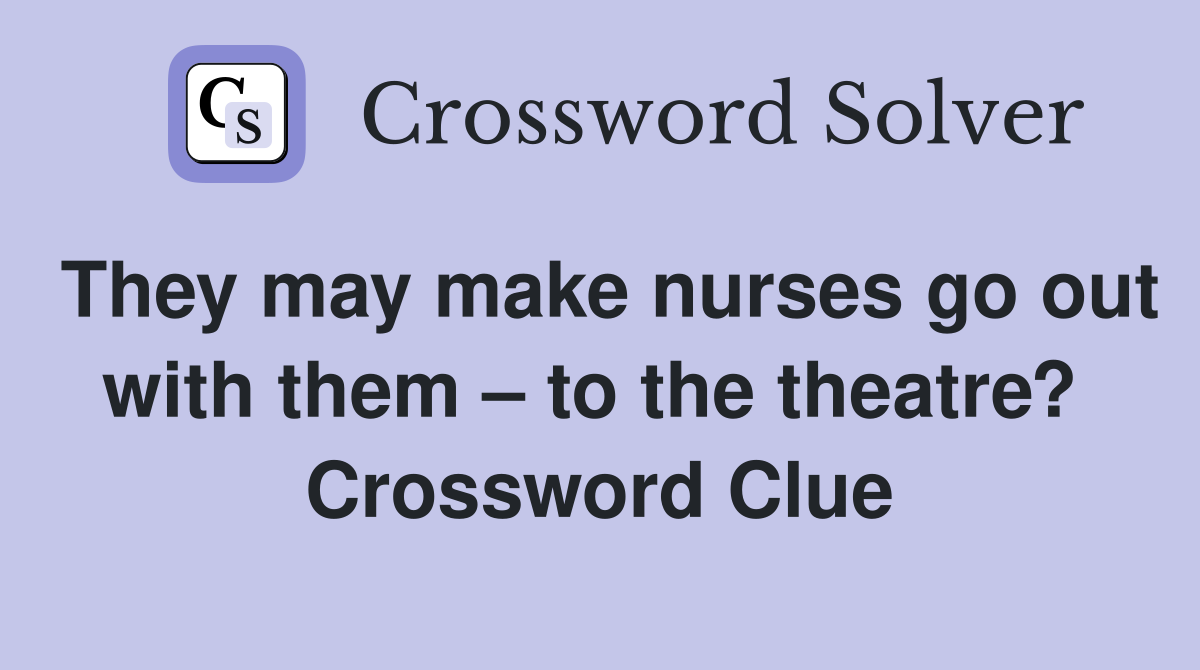They may make nurses go out with them – to the theatre?  Crossword Clue