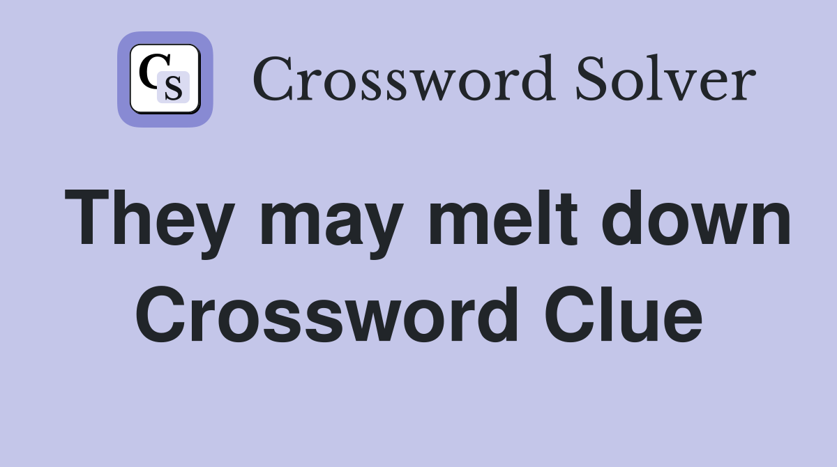 They may melt down Crossword Clue