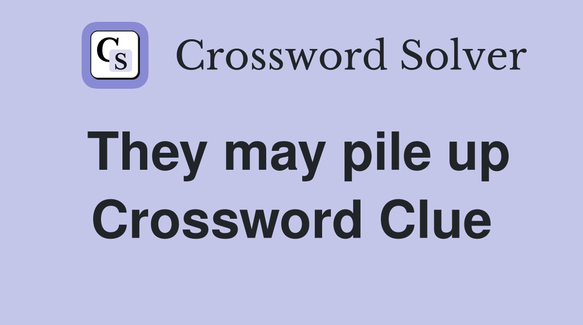 They may pile up Crossword Clue
