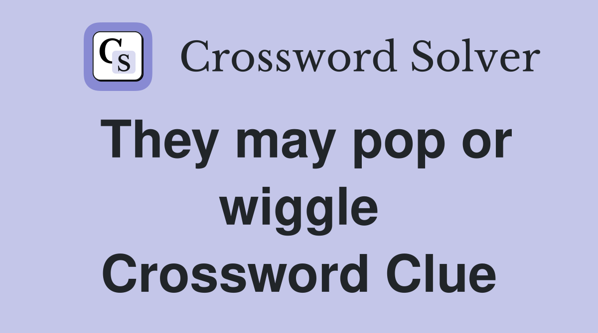 They may pop or wiggle Crossword Clue