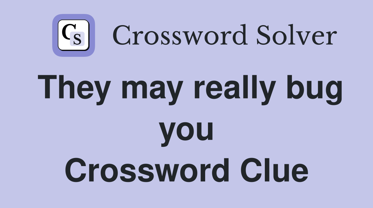 They may really bug you Crossword Clue
