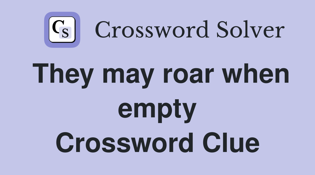 They may roar when empty Crossword Clue