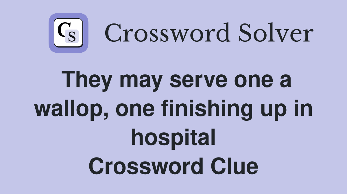 They may serve one a wallop, one finishing up in hospital Crossword Clue