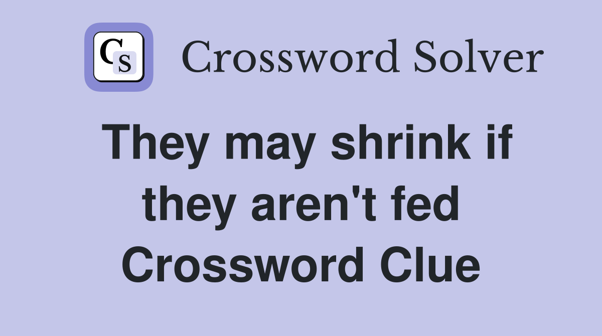 They may shrink if they aren't fed Crossword Clue