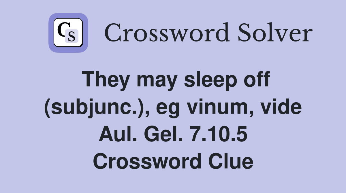 They may sleep off (subjunc.), eg vinum, vide Aul. Gel. 7.10.5 Crossword Clue