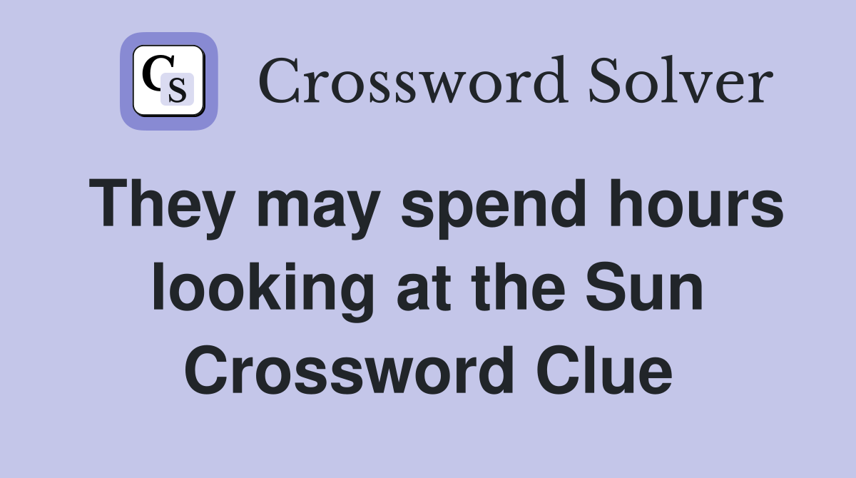 They may spend hours looking at the Sun Crossword Clue