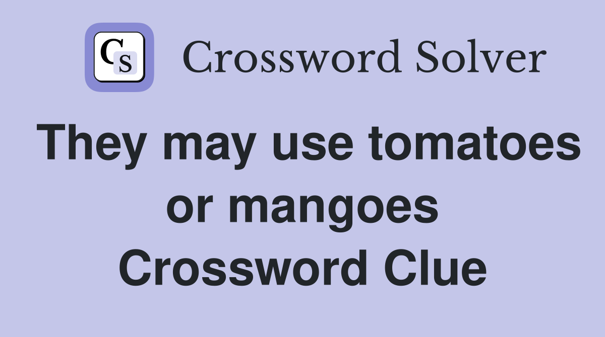 They may use tomatoes or mangoes Crossword Clue