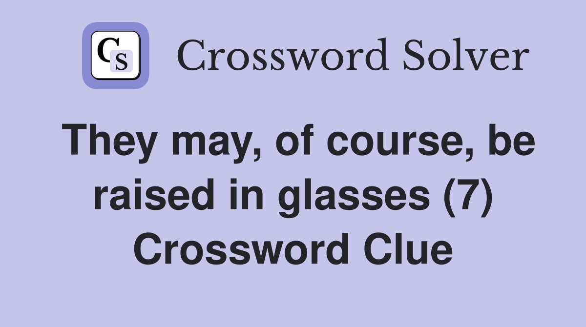 They may, of course, be raised in glasses (7) Crossword Clue