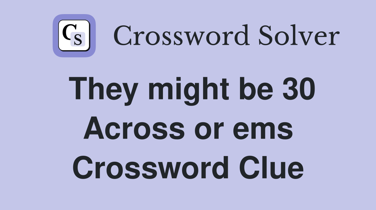 They might be 30 Across or ems Crossword Clue