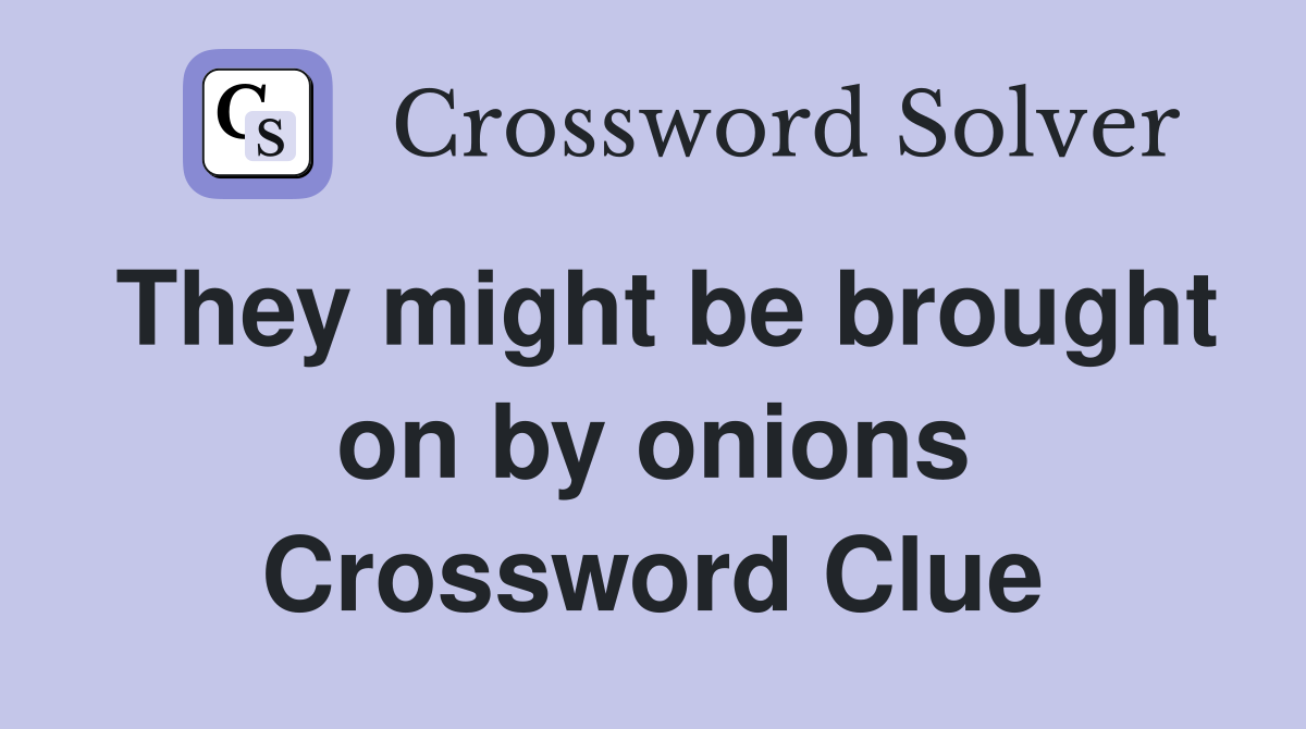 They might be brought on by onions Crossword Clue