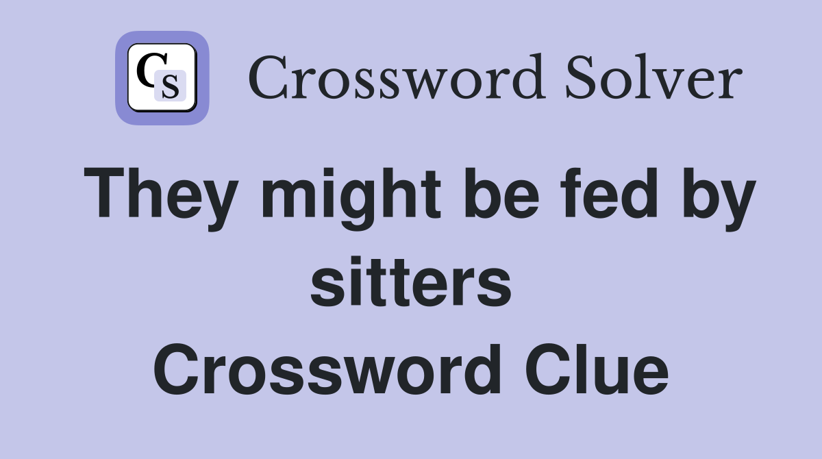 They might be fed by sitters Crossword Clue