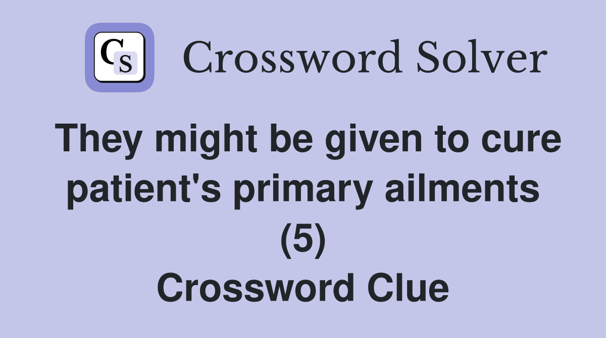They might be given to cure patient's primary ailments (5) Crossword Clue