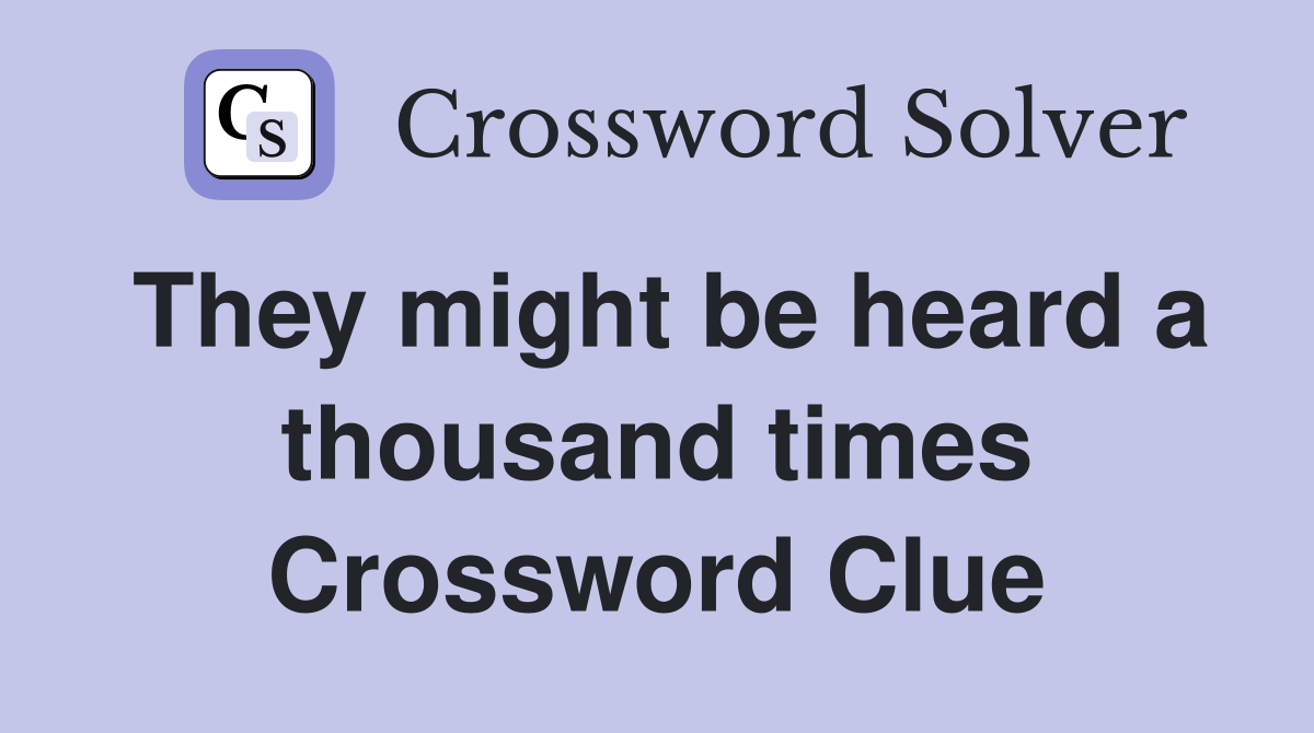 They might be heard a thousand times Crossword Clue