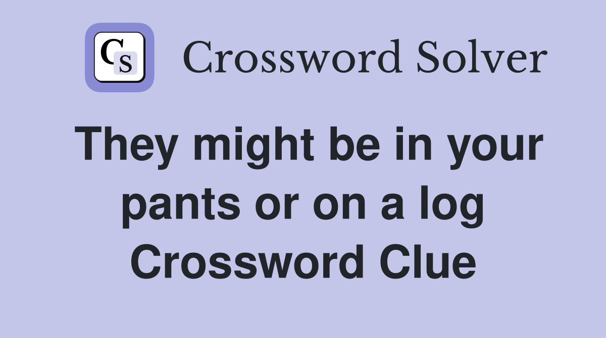 They might be in your pants or on a log Crossword Clue