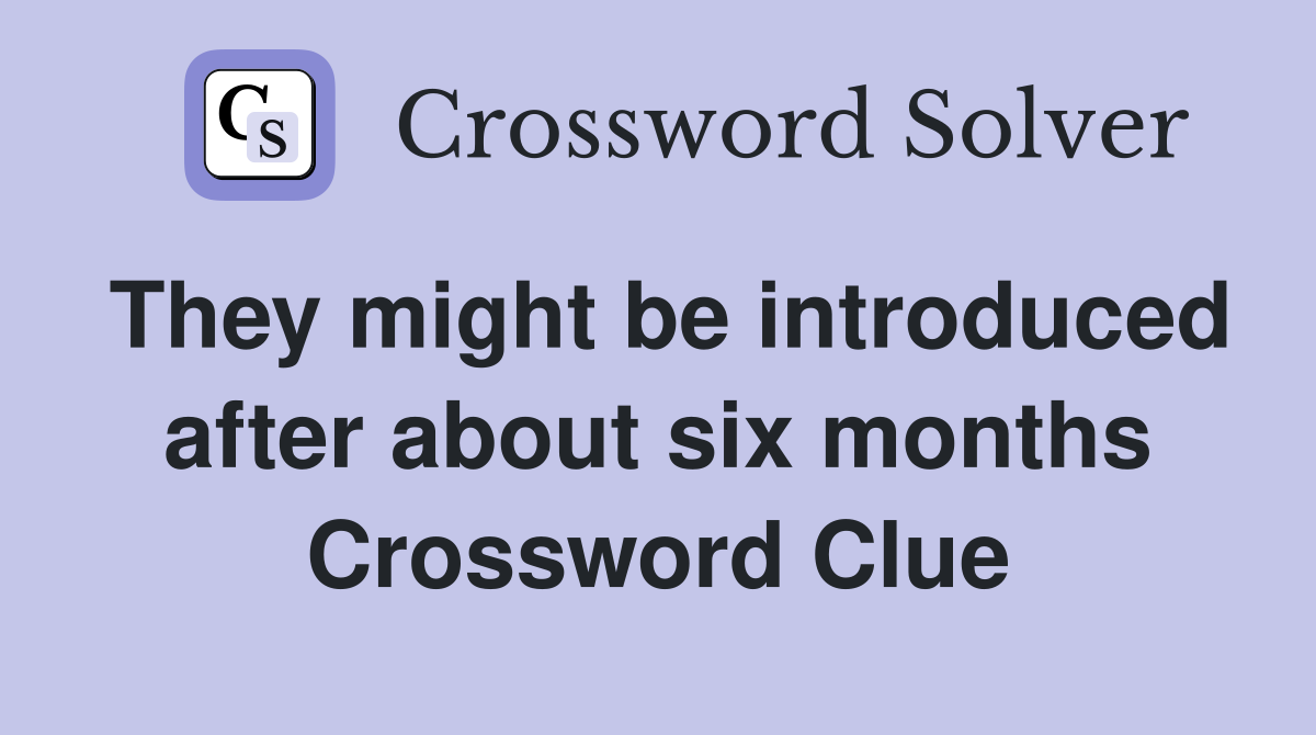They might be introduced after about six months Crossword Clue