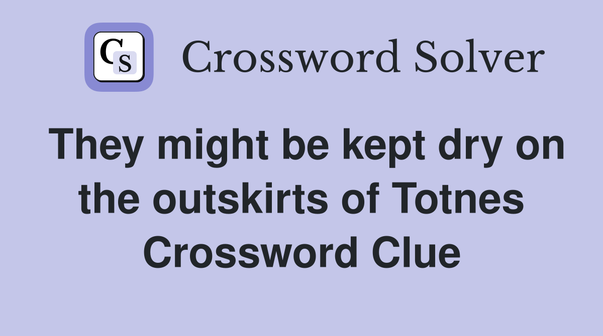 They might be kept dry on the outskirts of Totnes Crossword Clue
