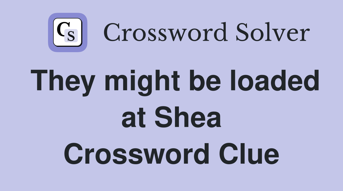 They might be loaded at Shea Crossword Clue