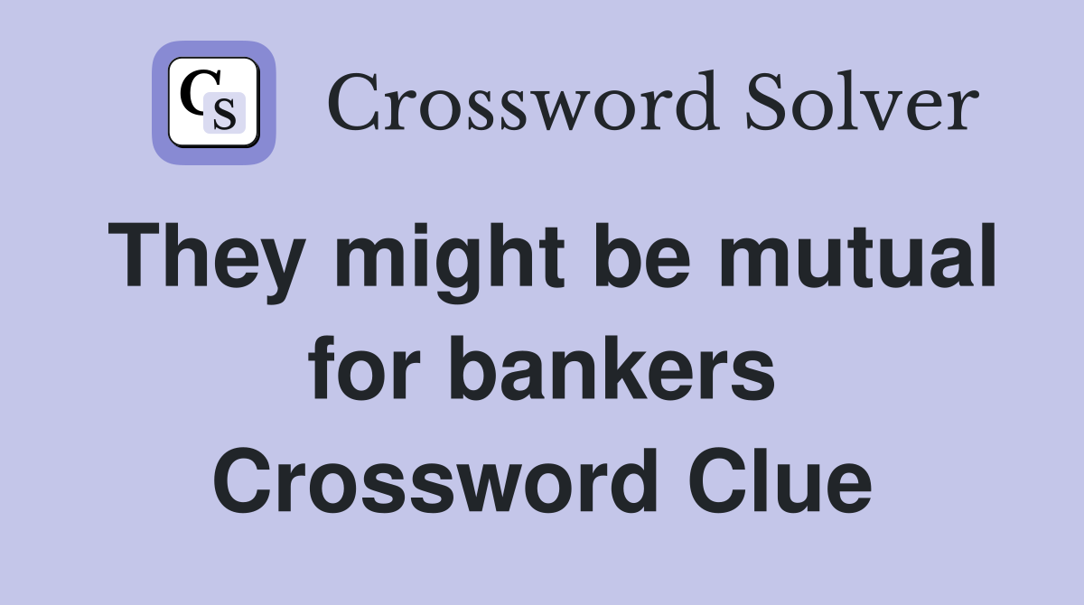 They might be mutual for bankers Crossword Clue