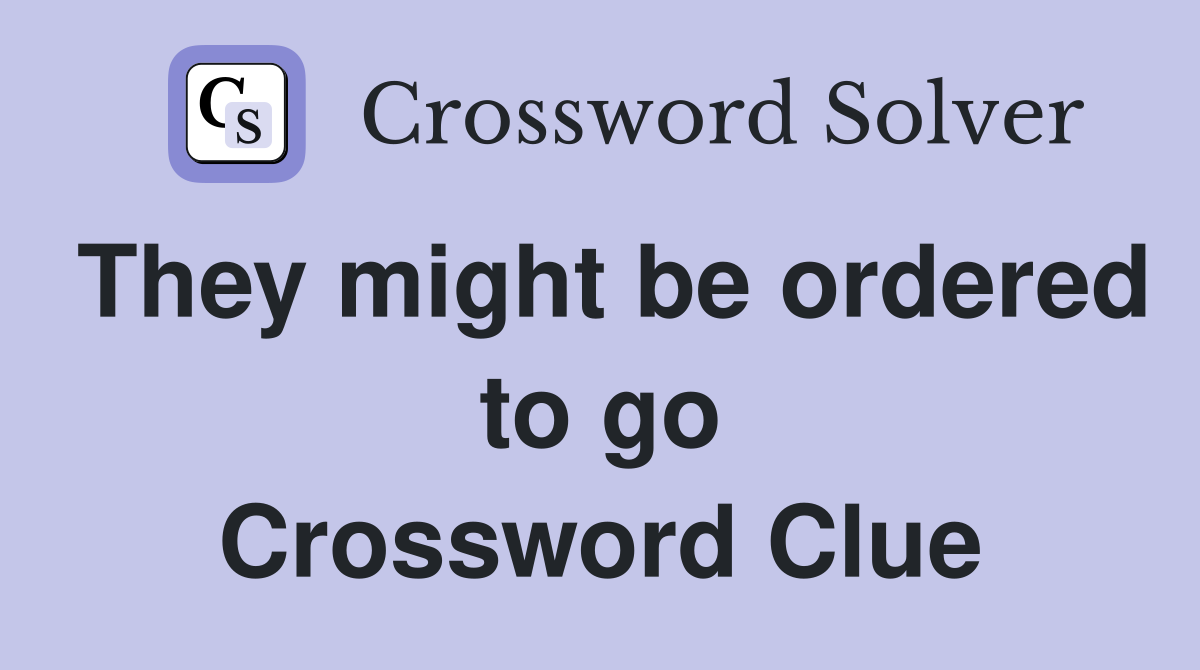 They might be ordered to go Crossword Clue