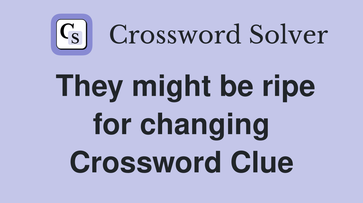 They might be ripe for changing Crossword Clue