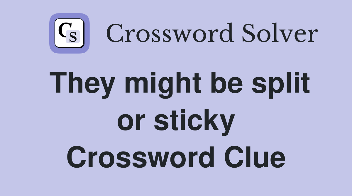 They might be split or sticky Crossword Clue