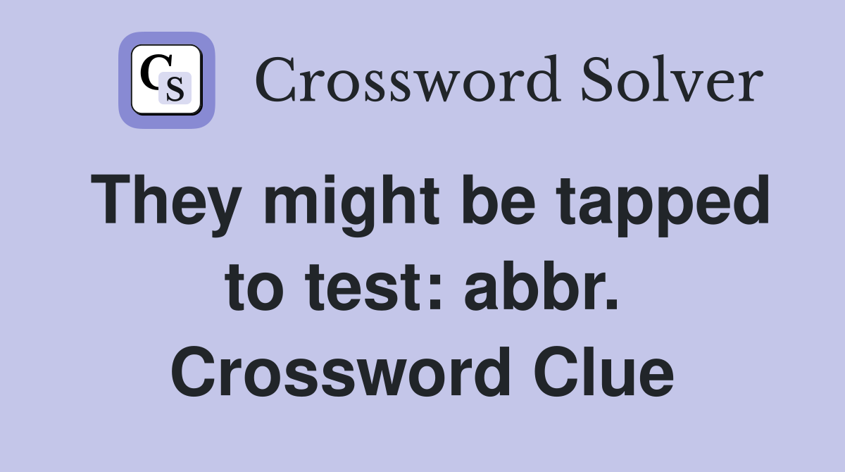 They might be tapped to test: abbr. Crossword Clue