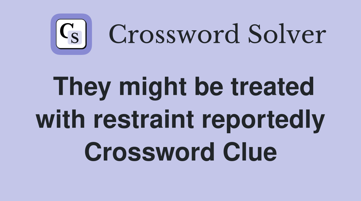 They might be treated with restraint reportedly Crossword Clue