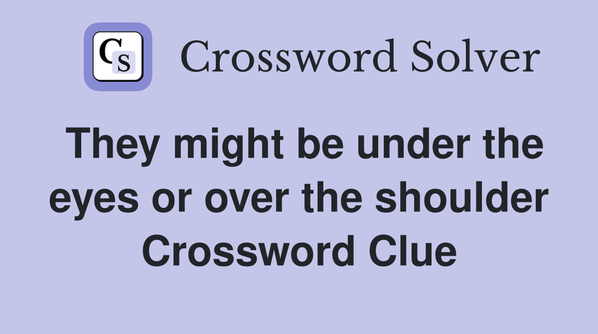 They might be under the eyes or over the shoulder Crossword Clue