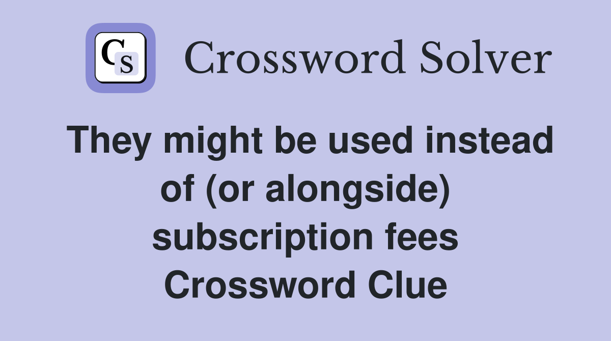 They might be used instead of (or alongside) subscription fees Crossword Clue